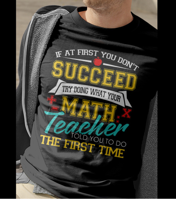 If At First You Don't Succeed Try Doing What Your Math Teacher Told You To Do The First Time T-Shirt