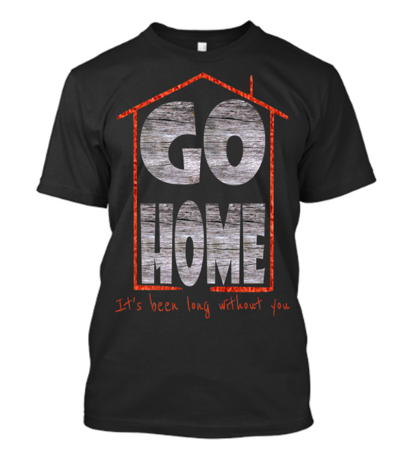 Go Home It's Been Long Without You T-Shirt