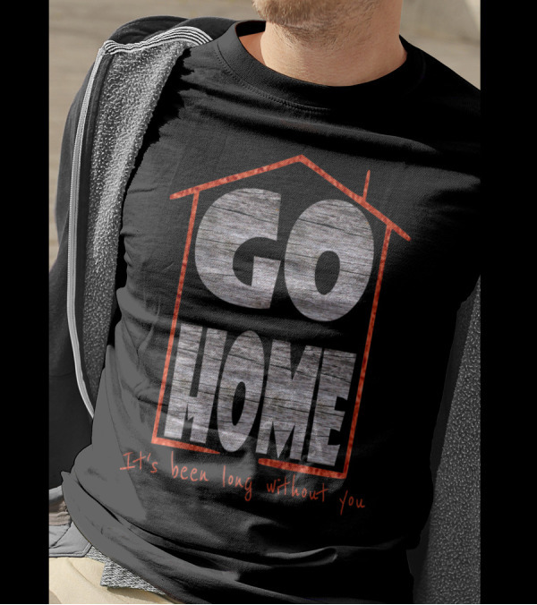 Go Home It's Been Long Without You T-Shirt