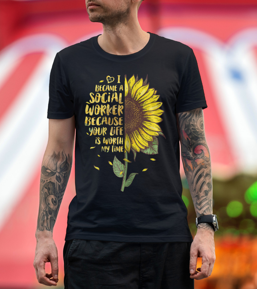 I Became A Social Worker Because Your Life Is Worth My Time Sunflower T-Shirt