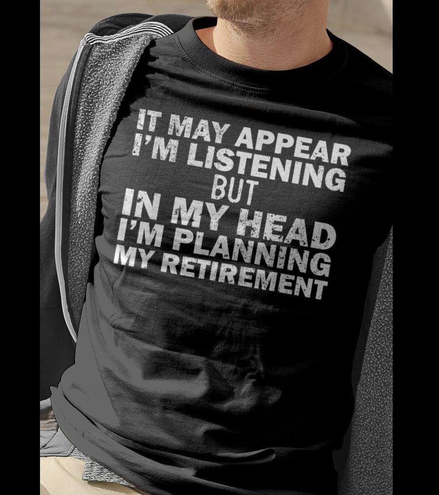 It May Appear I'm Listening But In My Head I'm Planning My Retirement Almost Retired Gift Funny Ret T-Shirt