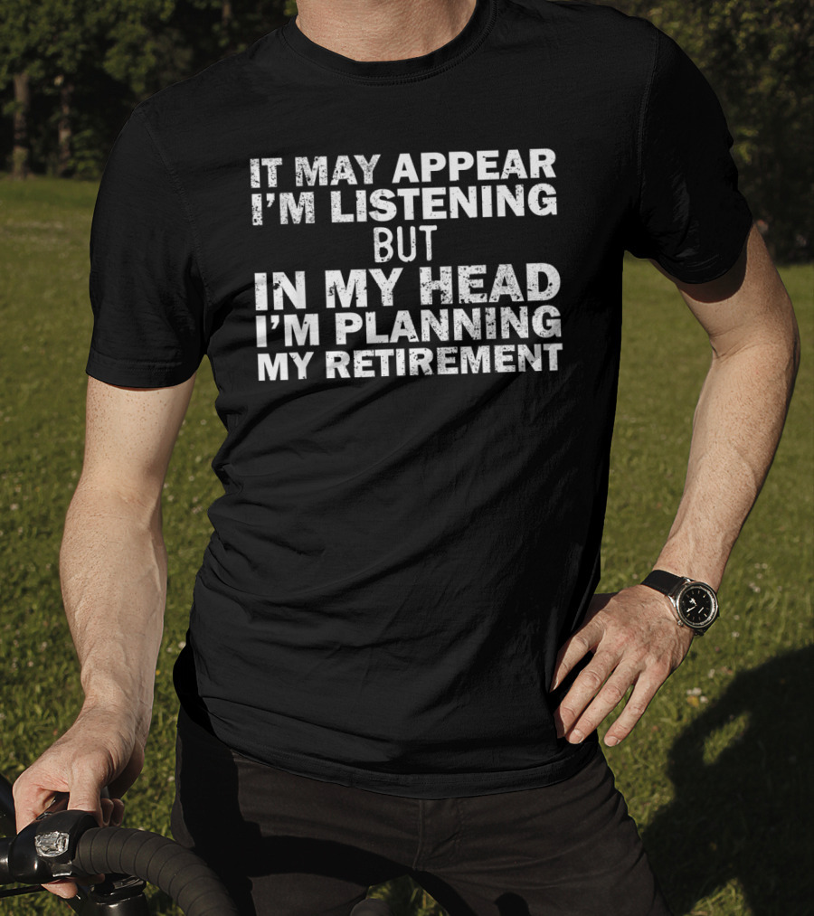 It May Appear I'm Listening But In My Head I'm Planning My Retirement Almost Retired Gift Funny Ret T-Shirt
