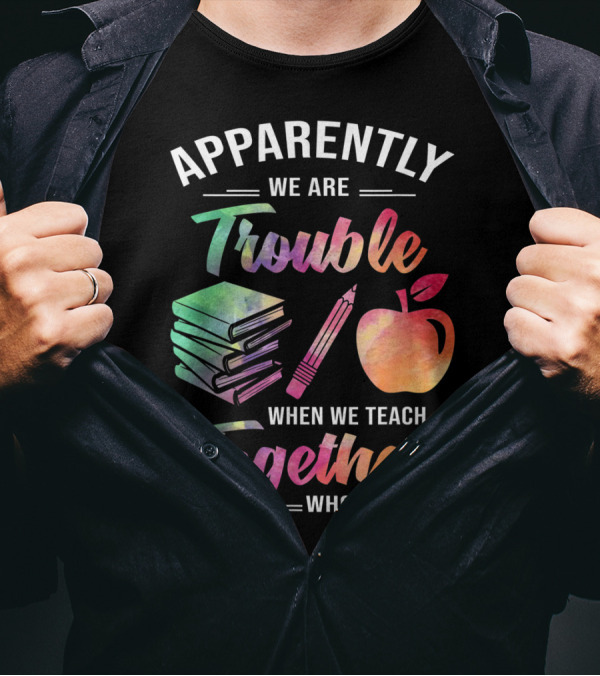 Apparently We Are Trouble When We Teach Together Who Knew T-Shirt