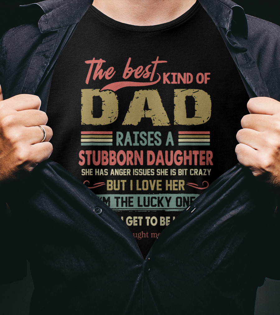 The Best Kind Of Dad Raises A Stubborn Daughter With Anger Issues She Is A Bit Crazy But I Love Her I'm The Lucky One Because I Get To Be Her Dad T-Shirt