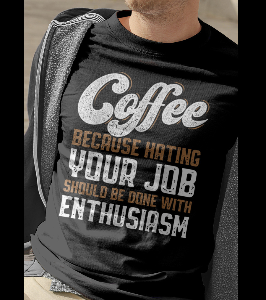 Coffee Because Hating Your Job Should Be Done With Enthusiasm T-Shirt