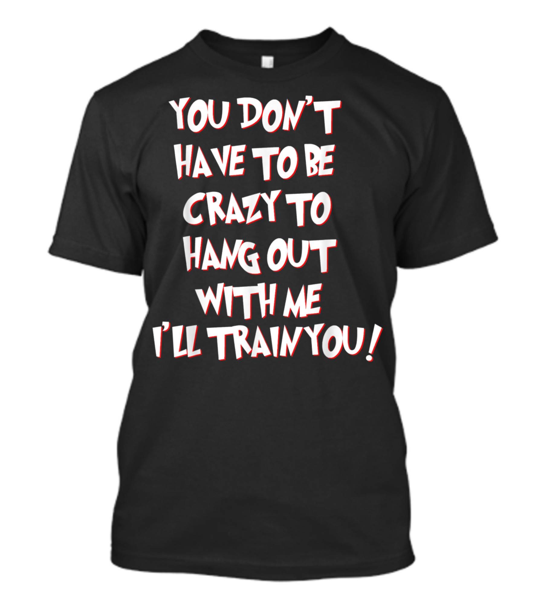 You Don't Have To Be Crazy To Hang Out With Me I'll Train You T-Shirt