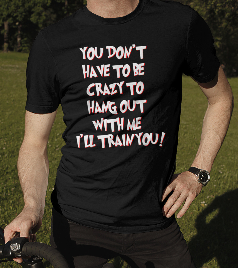 You Don't Have To Be Crazy To Hang Out With Me I'll Train You T-Shirt