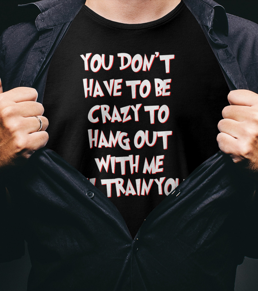 You Don't Have To Be Crazy To Hang Out With Me I'll Train You T-Shirt