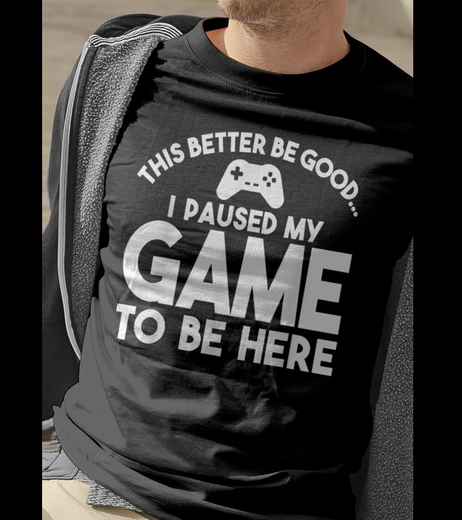 This Better Be Good I Paused My Game To Be Here T-Shirt