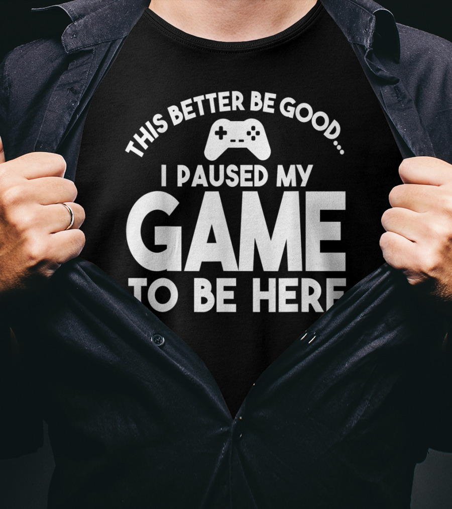 This Better Be Good I Paused My Game To Be Here T-Shirt