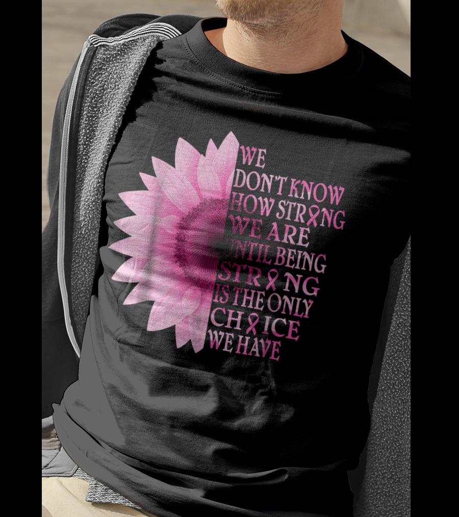 We Don't Know How Strong We Are Until Being Strong Is The Only Choice We Have Pink Flower Breast Cancer Awareness T-Shirt