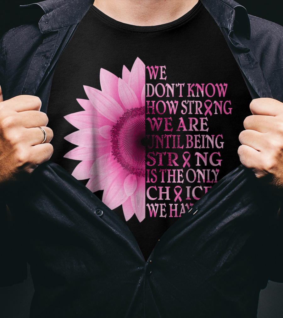 We Don't Know How Strong We Are Until Being Strong Is The Only Choice We Have Pink Flower Breast Cancer Awareness T-Shirt