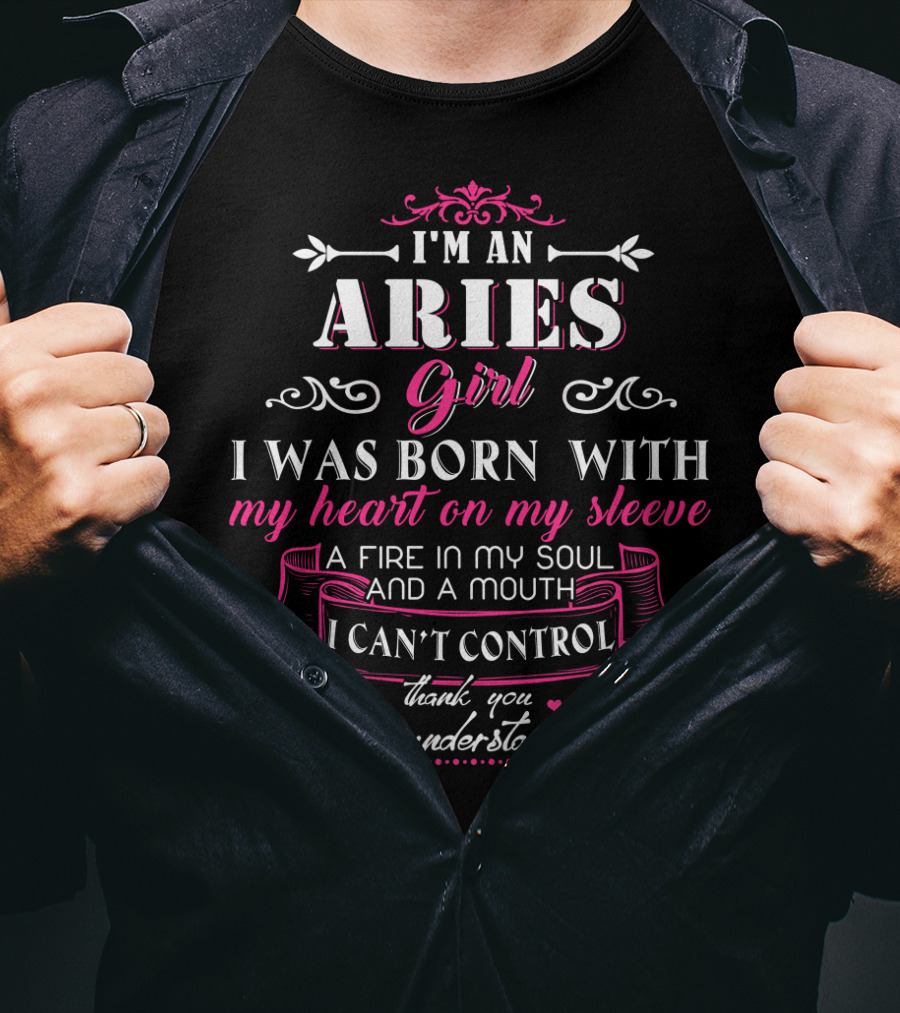 I'm An Aries Girl I Was Born With My Heart On My Sleeve A Fire In My Soul And A Mouth I Can't Control Thank You For Understanding T-Shirt