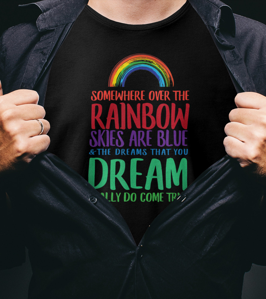 Somewhere Over The Rainbow Skies Are Blue And The Dreams That You Dream Really Do Come True T-Shirt