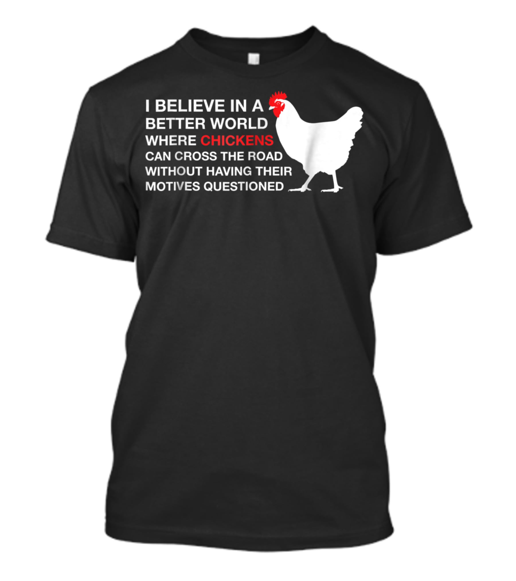 I Believe In A Better World Where Chickens Can Cross The Road Without Having Their Motives Questioned T-Shirt