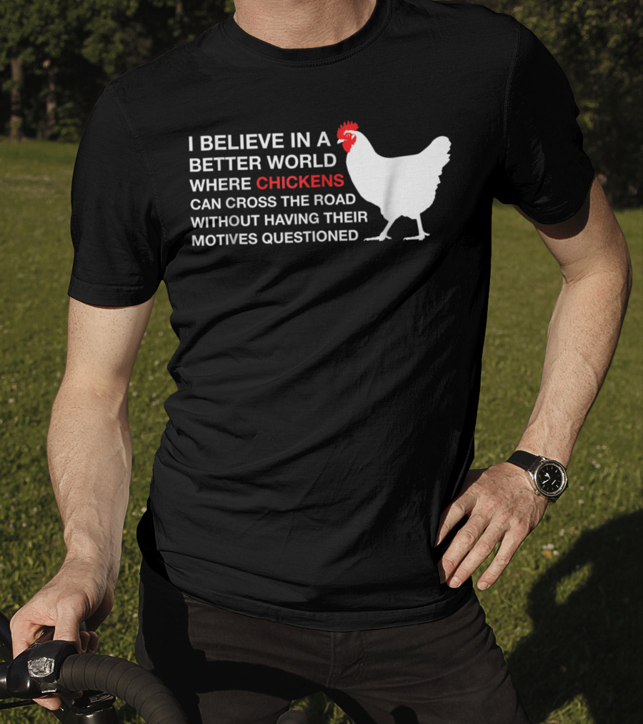 I Believe In A Better World Where Chickens Can Cross The Road Without Having Their Motives Questioned T-Shirt