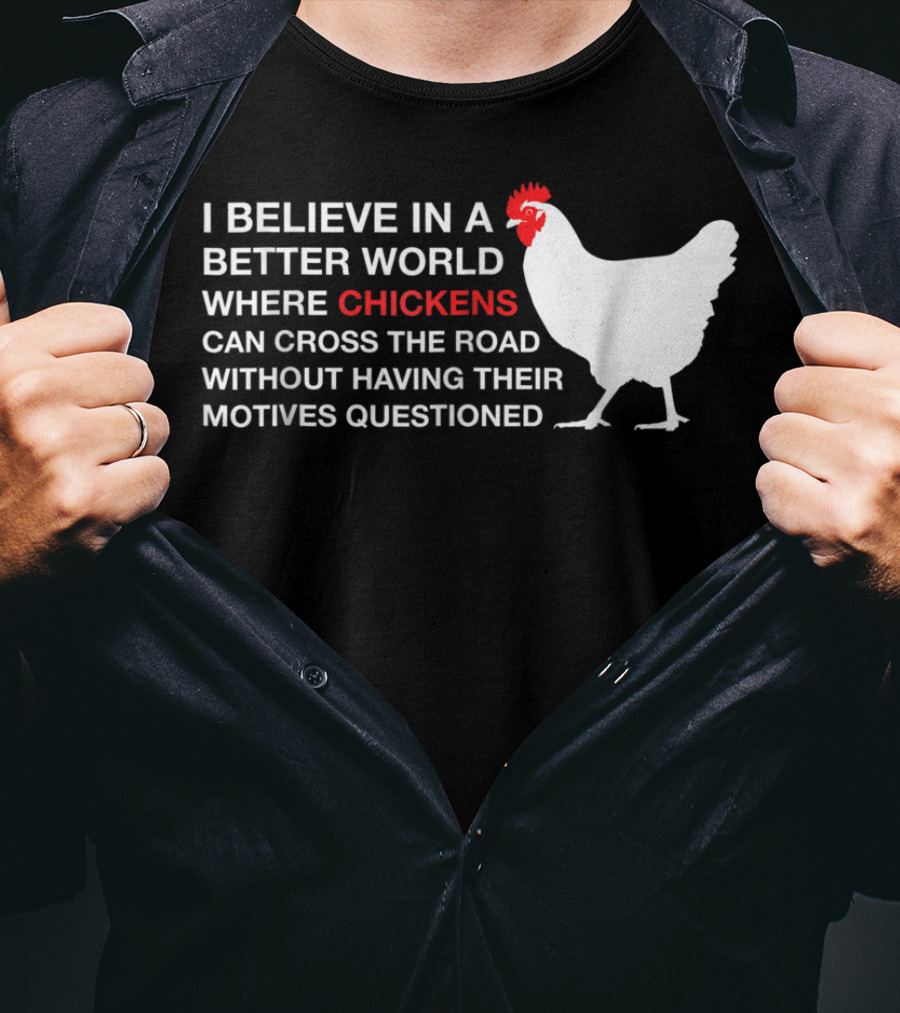 I Believe In A Better World Where Chickens Can Cross The Road Without Having Their Motives Questioned T-Shirt