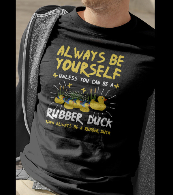 ALWAYS BE YOURSELF UNLESS YOU CAN BE A RUBBER DUCK THEN ALWAYS BE A RUBBER DUCK T-Shirt