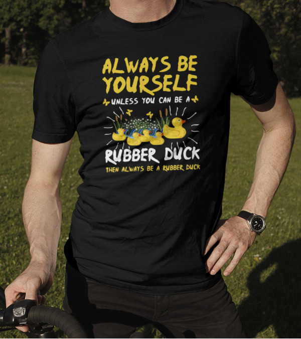 ALWAYS BE YOURSELF UNLESS YOU CAN BE A RUBBER DUCK THEN ALWAYS BE A RUBBER DUCK T-Shirt