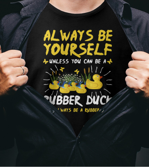 ALWAYS BE YOURSELF UNLESS YOU CAN BE A RUBBER DUCK THEN ALWAYS BE A RUBBER DUCK T-Shirt
