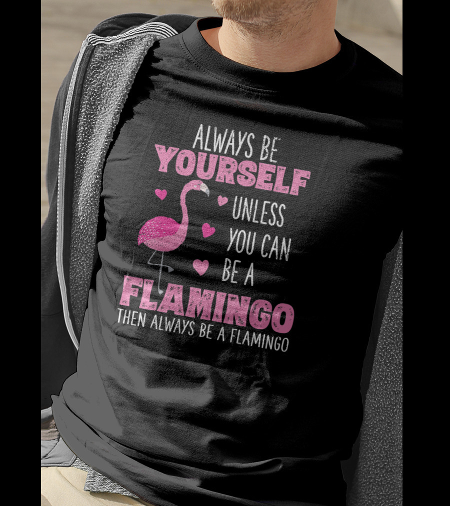 Always Be Yourself Unless You Can Be A Flamingo Then Always Be A Flamingo T-Shirt