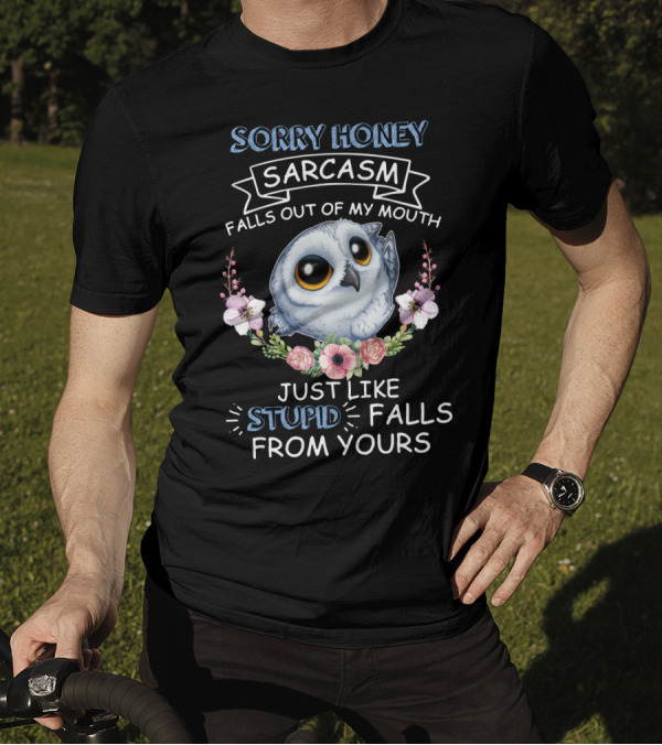 Sorry Honey Sarcasm Falls Out Of My Mouth Just Like Stupid Falls From Yours Owl And Flowers T-Shirt
