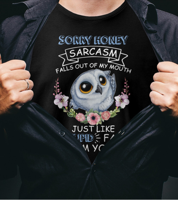 Sorry Honey Sarcasm Falls Out Of My Mouth Just Like Stupid Falls From Yours Owl And Flowers T-Shirt
