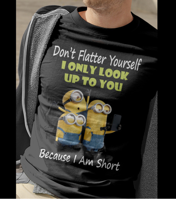 Don't Flatter Yourself I Only Look Up To You Minions Because I Am Short T-Shirt
