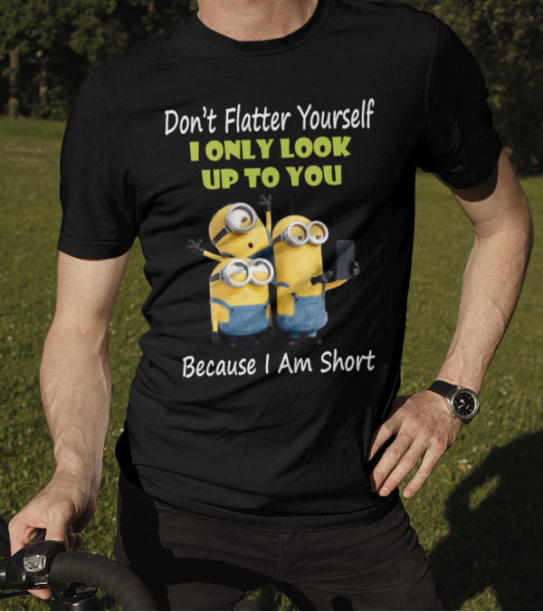 Don't Flatter Yourself I Only Look Up To You Minions Because I Am Short T-Shirt