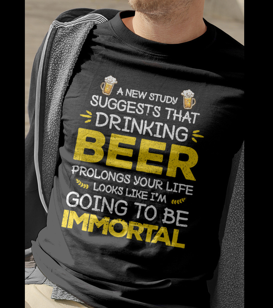 A New Study Suggests That Drinking Beer Prolongs Your Life Looks Like I'm Going To Be Immortal T-Shirt