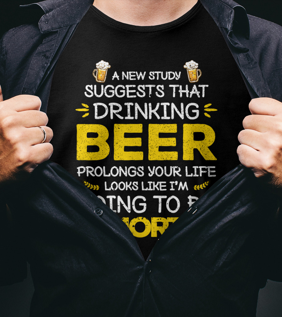 A New Study Suggests That Drinking Beer Prolongs Your Life Looks Like I'm Going To Be Immortal T-Shirt