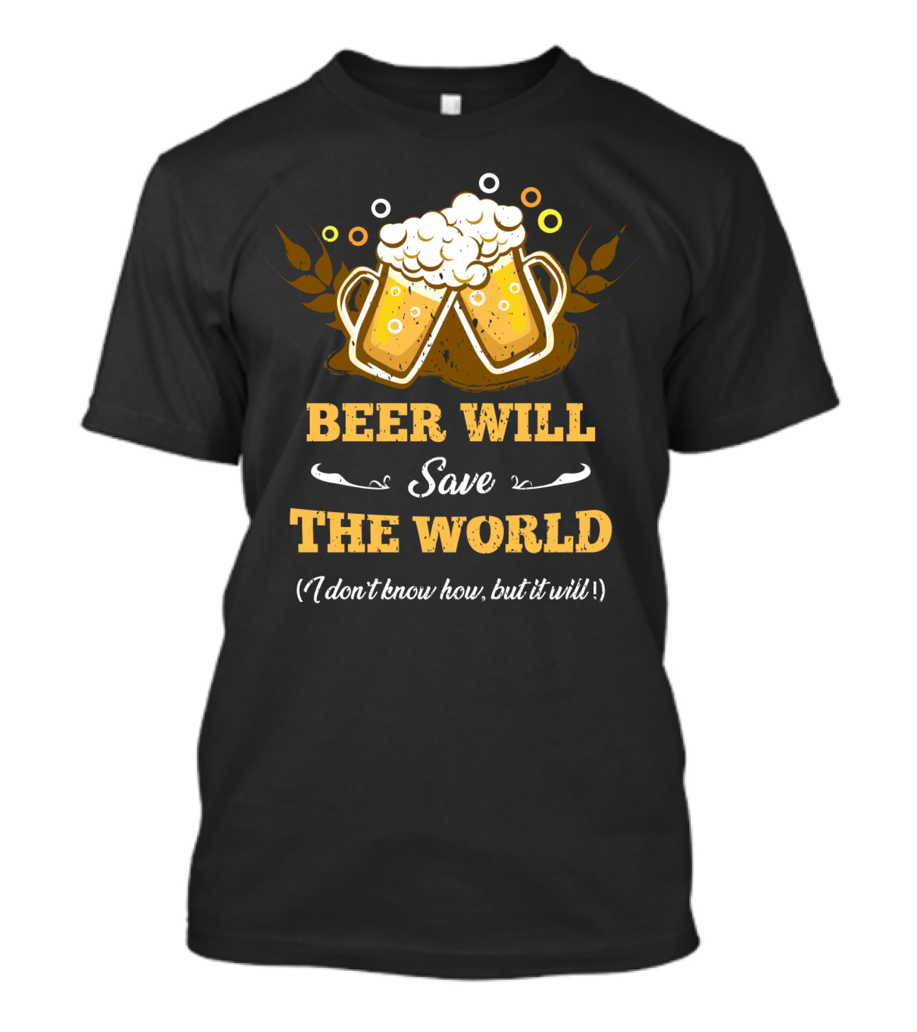 Beer Will Save The World I Don't Know How But It Will For Beer Lovers T-Shirt