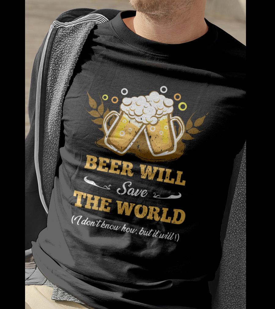Beer Will Save The World I Don't Know How But It Will For Beer Lovers T-Shirt