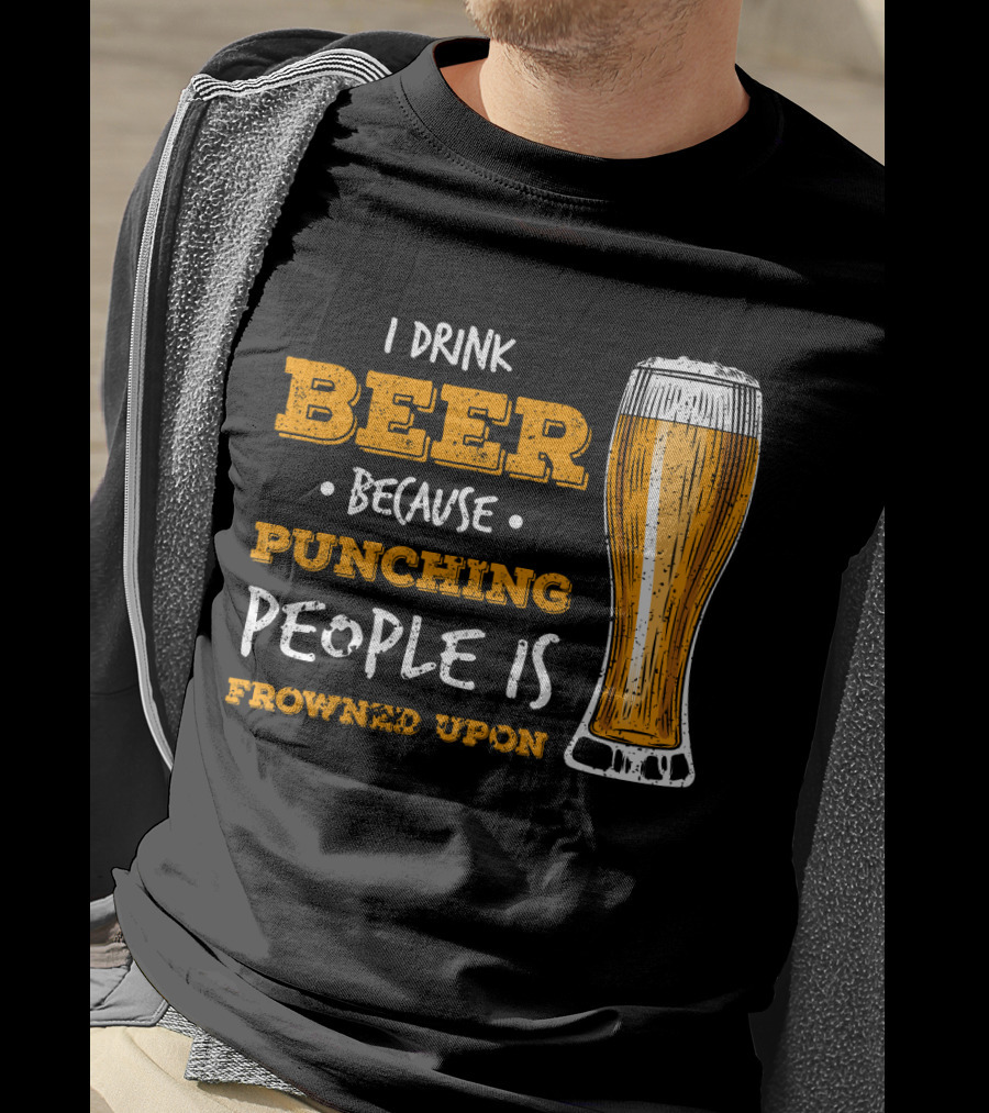 I Drink Beer Because Punching People Is Frowned Upon T-Shirt