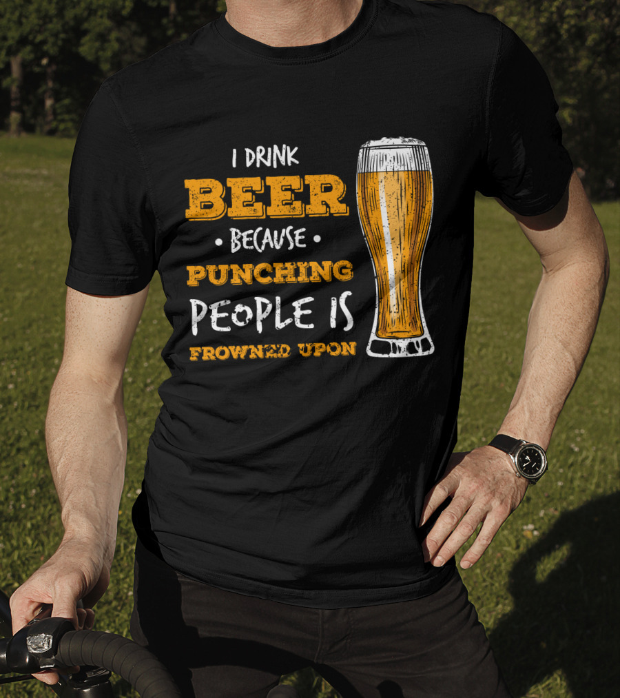 I Drink Beer Because Punching People Is Frowned Upon T-Shirt