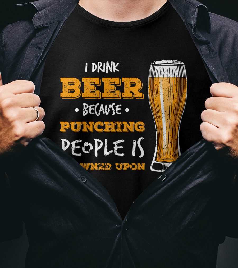 I Drink Beer Because Punching People Is Frowned Upon T-Shirt