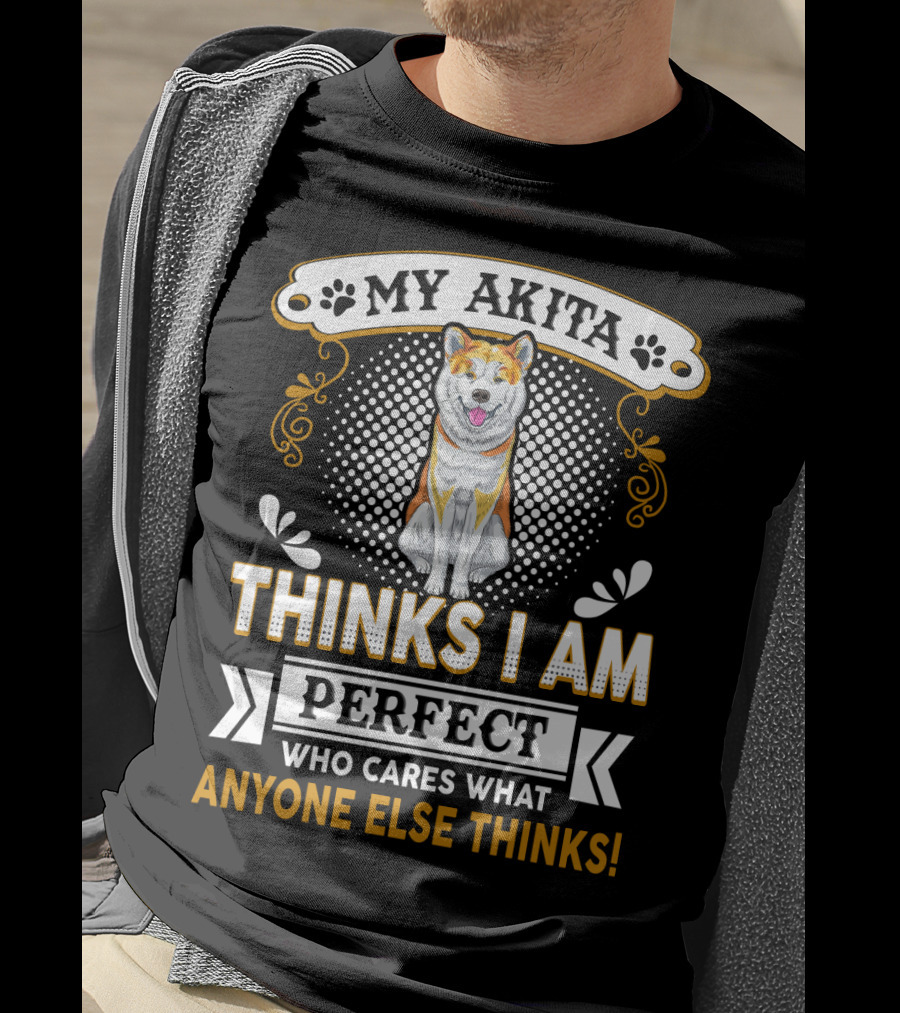 My Akita Thinks I Am Perfect Who Cares What Anyone Else Thinks T-Shirt