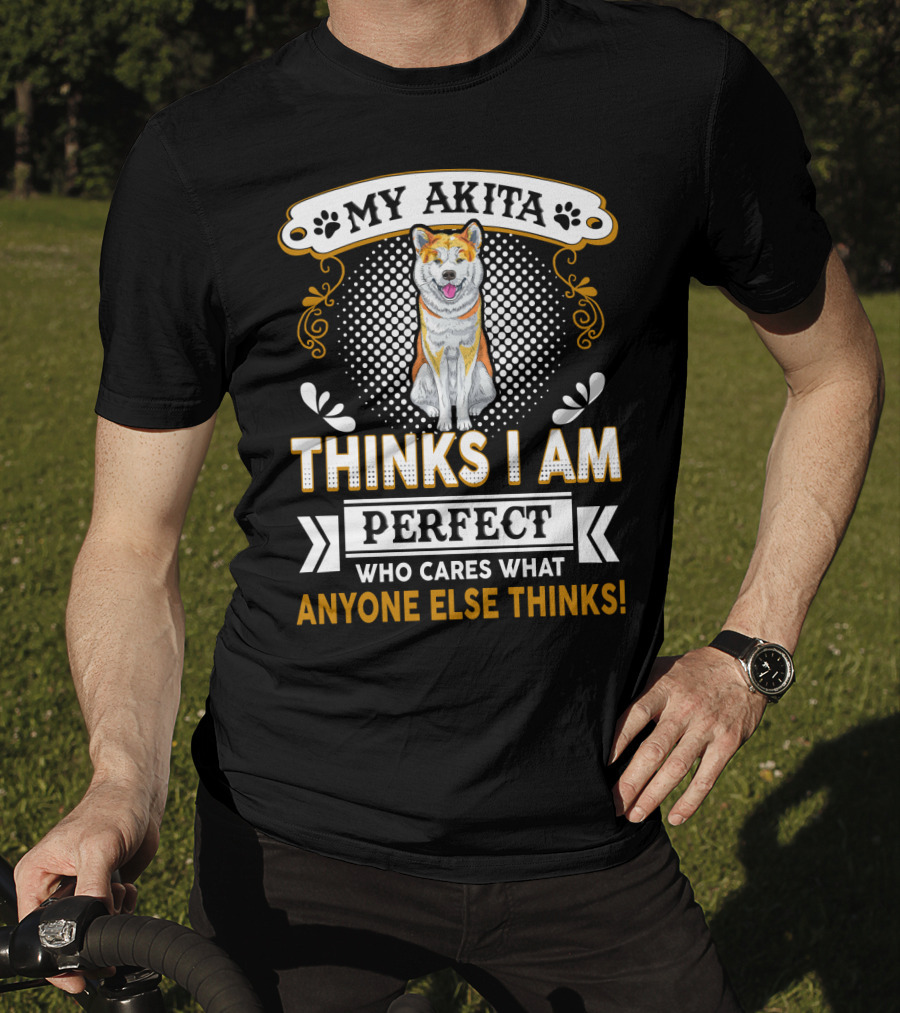 My Akita Thinks I Am Perfect Who Cares What Anyone Else Thinks T-Shirt
