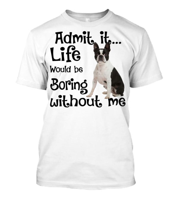 Admit It Life Would Be Boring Without Me Boston Terrier T-Shirt