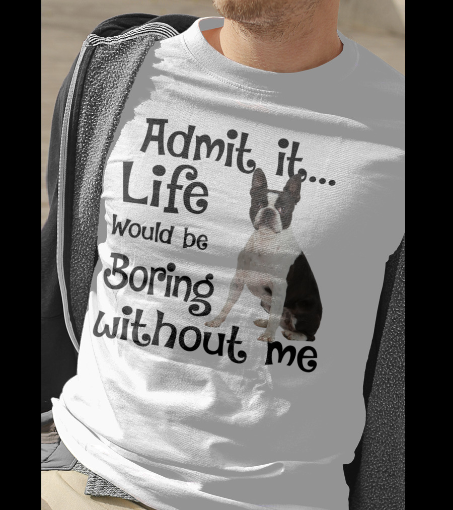 Admit It Life Would Be Boring Without Me Boston Terrier T-Shirt