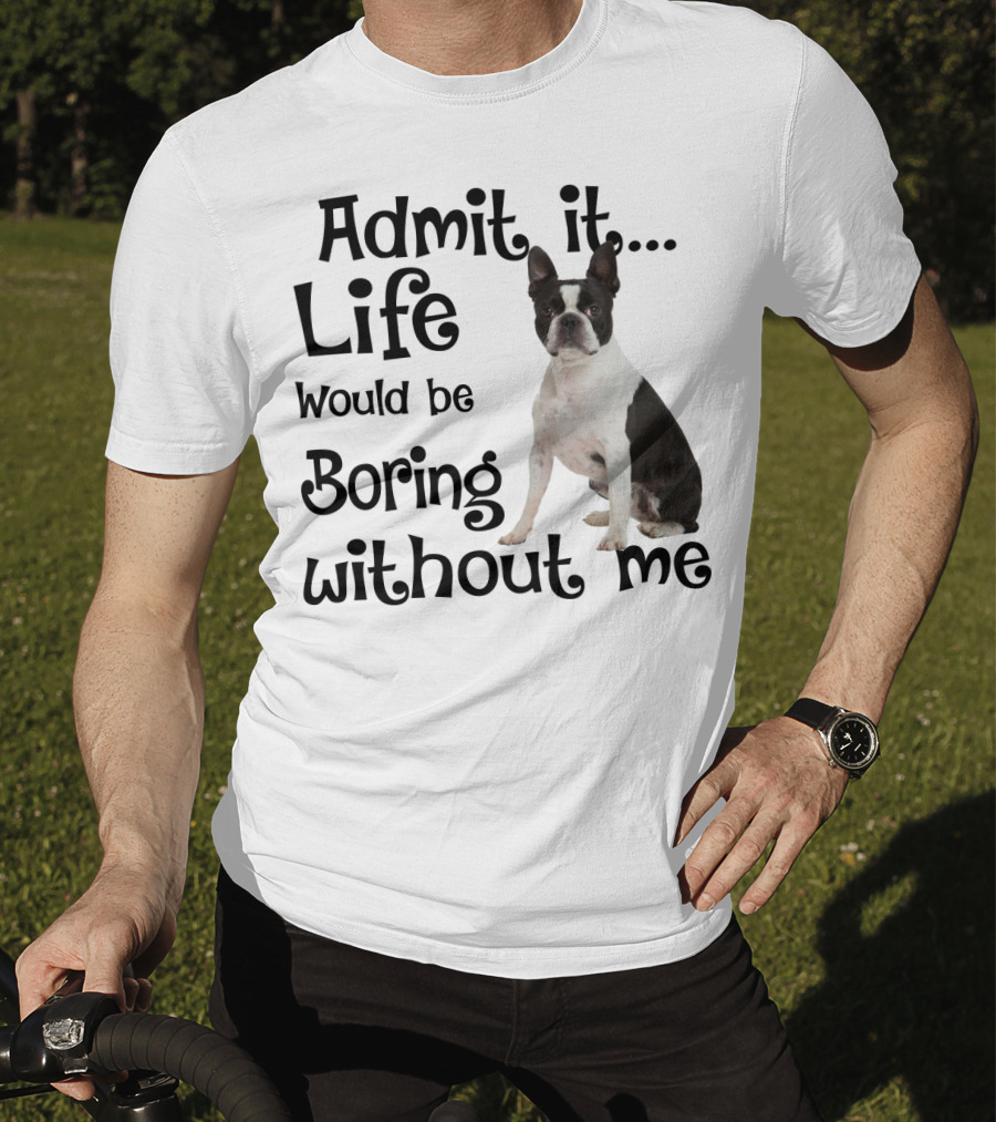 Admit It Life Would Be Boring Without Me Boston Terrier T-Shirt