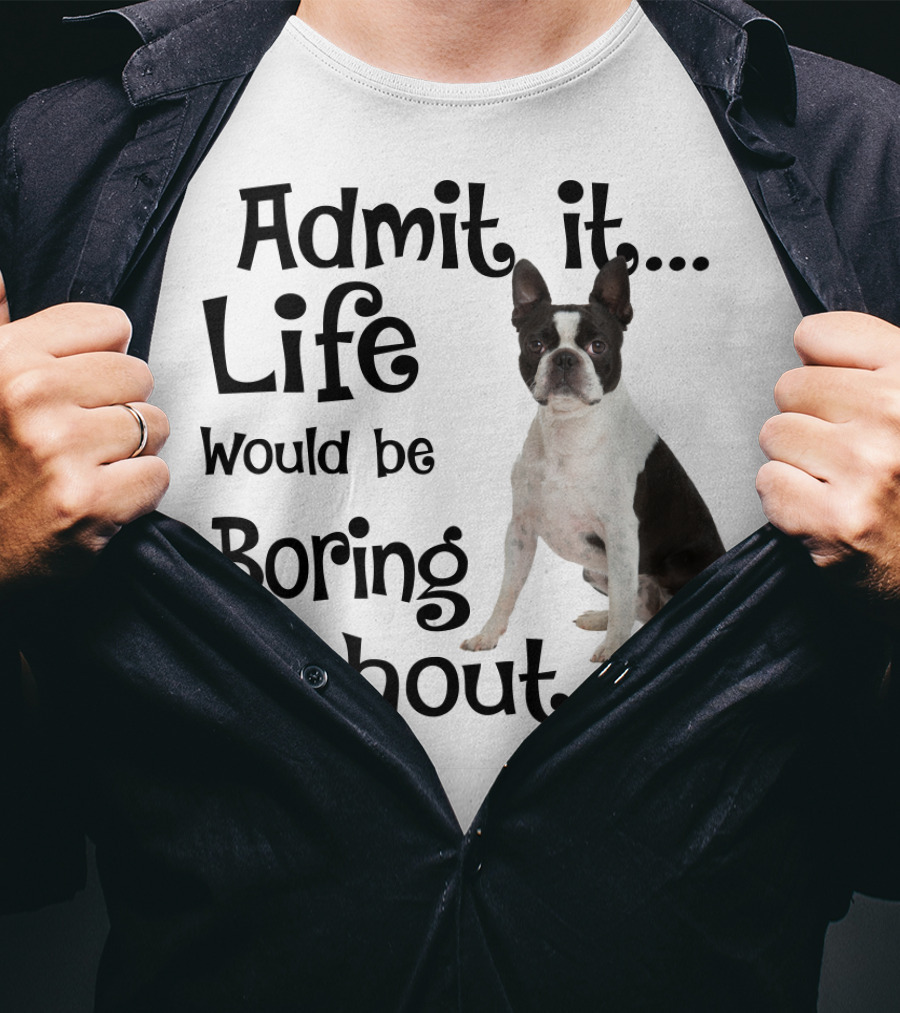 Admit It Life Would Be Boring Without Me Boston Terrier T-Shirt