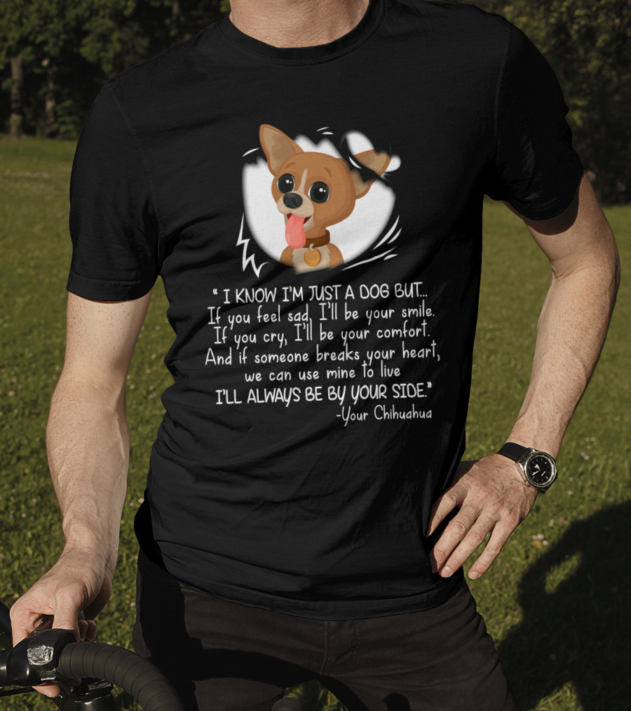 I Know I'm Just A Dog But I'll Be Your Smile Comfort I'll Always Be By Your Side Your Chihuahua T-Shirt
