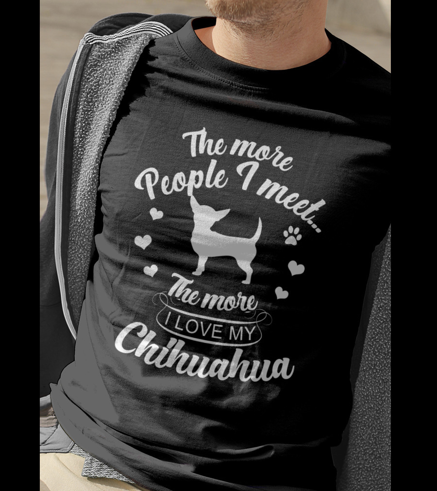 The More People I Meet The More I Love My Chihuahua T-Shirt