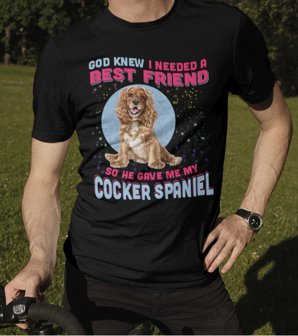 God Knew I Needed A Best Friend So He Gave Me My Cocker Spaniel T-Shirt