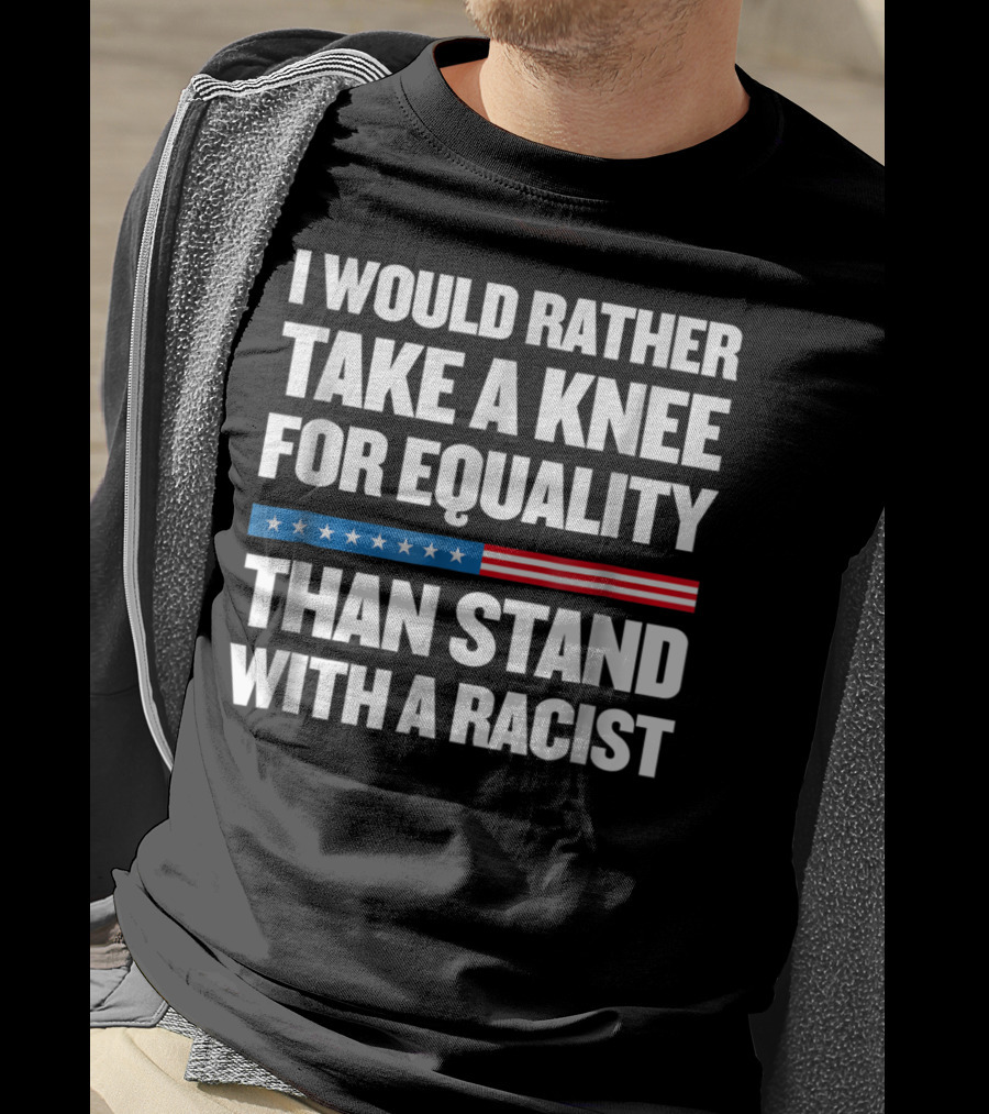 I Would Rather Take A Knee For Equality Than Stand With A Racist T-Shirt