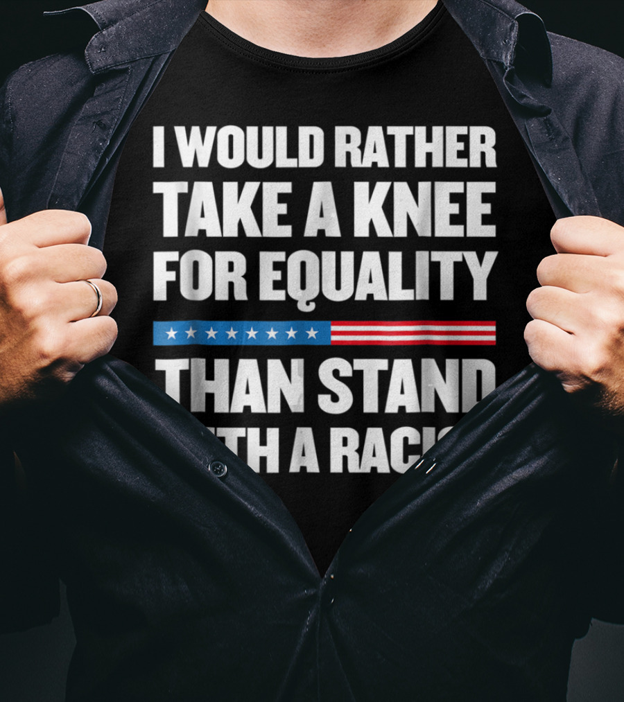 I Would Rather Take A Knee For Equality Than Stand With A Racist T-Shirt