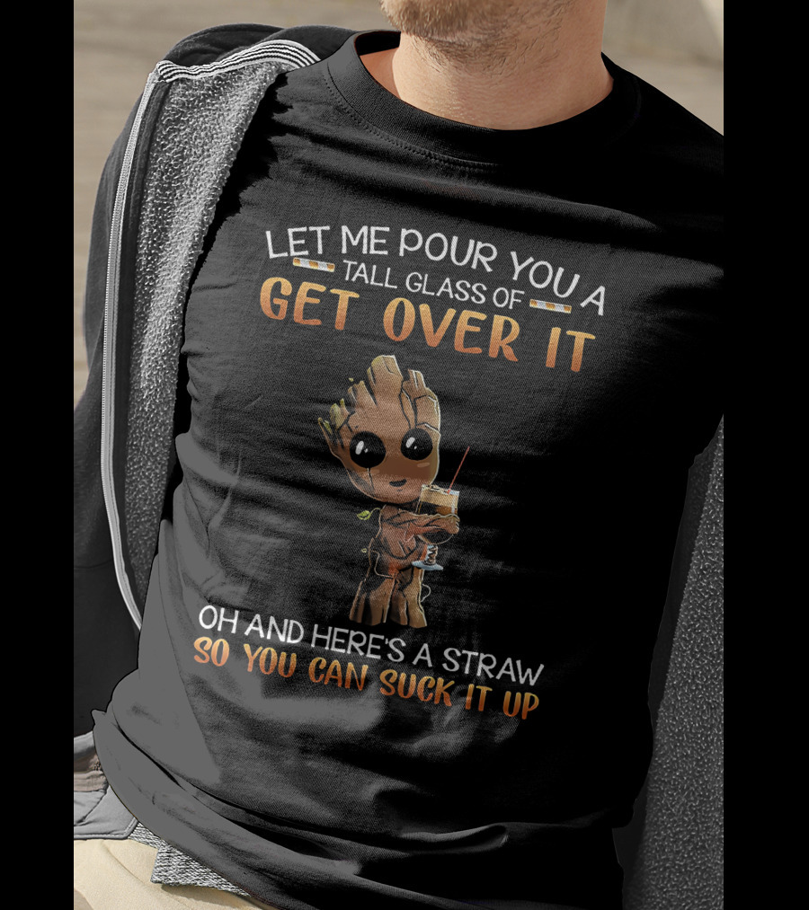 Let Me Pour You A Tall Glass Of Get Over It Oh And Here's A Straw So You Can Suck It Up Baby Groot T-Shirt