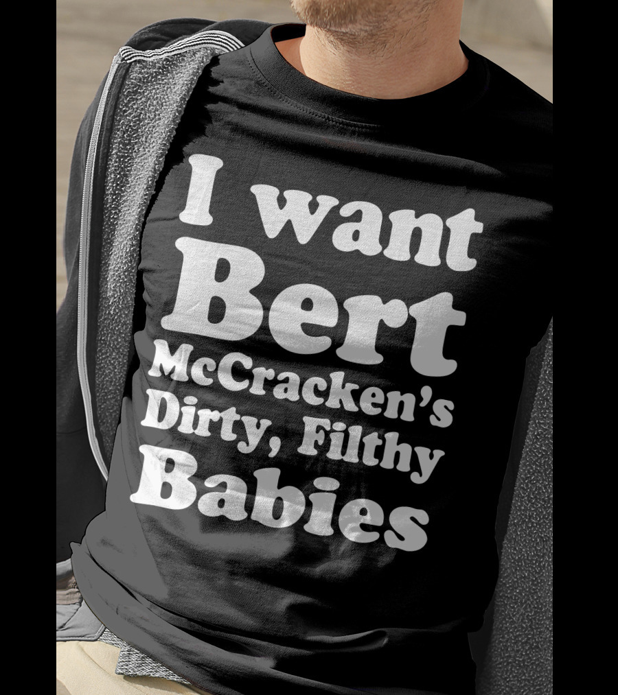 I Want Bert McCracken's Dirty Filthy Babies T-Shirt