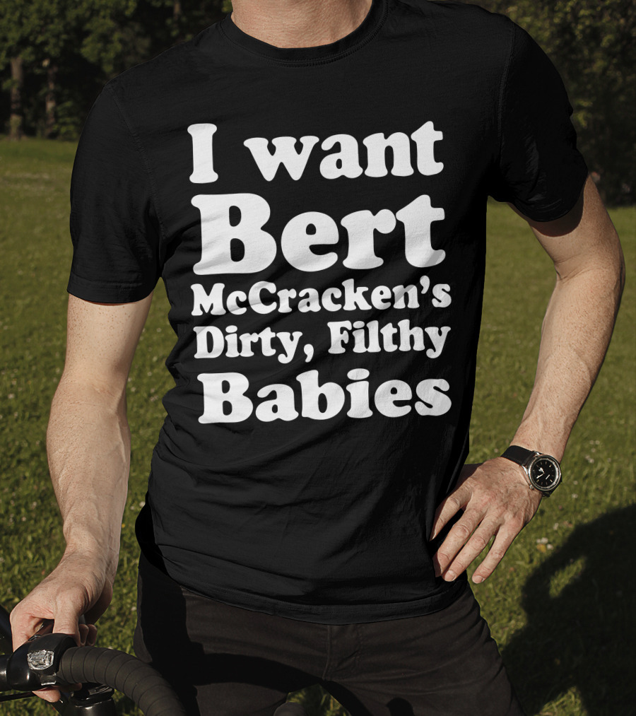 I Want Bert McCracken's Dirty Filthy Babies T-Shirt
